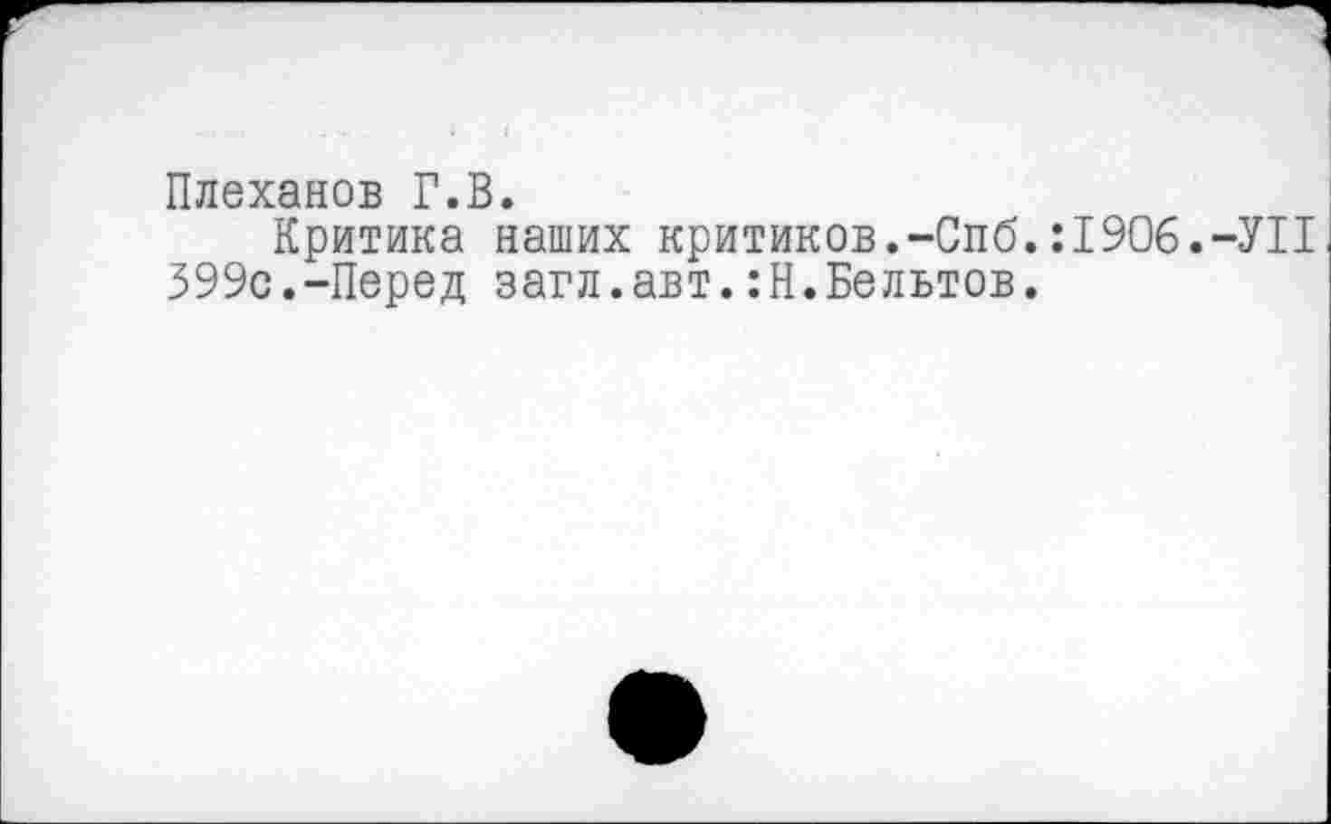 ﻿Плеханов Г.В.
Критика наших критиков.-Спб. :1906.-УН 399с.-Перед загл.авт.:Н.Бельтов.